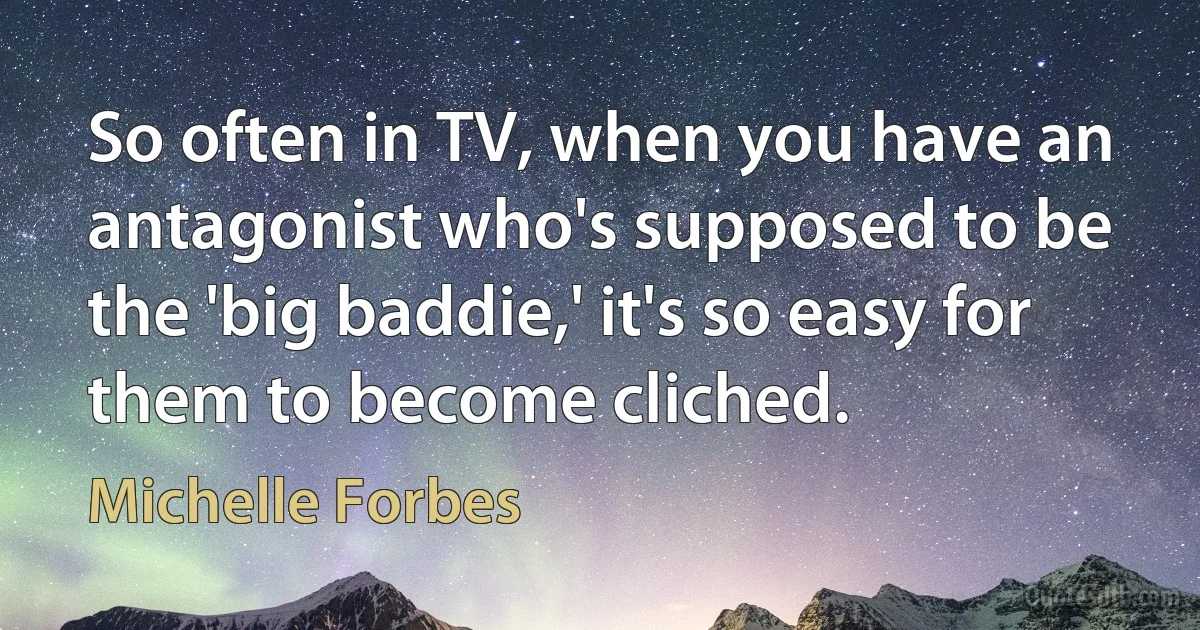 So often in TV, when you have an antagonist who's supposed to be the 'big baddie,' it's so easy for them to become cliched. (Michelle Forbes)