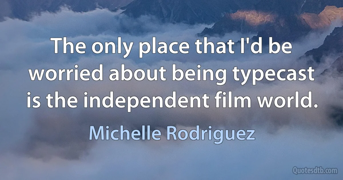 The only place that I'd be worried about being typecast is the independent film world. (Michelle Rodriguez)