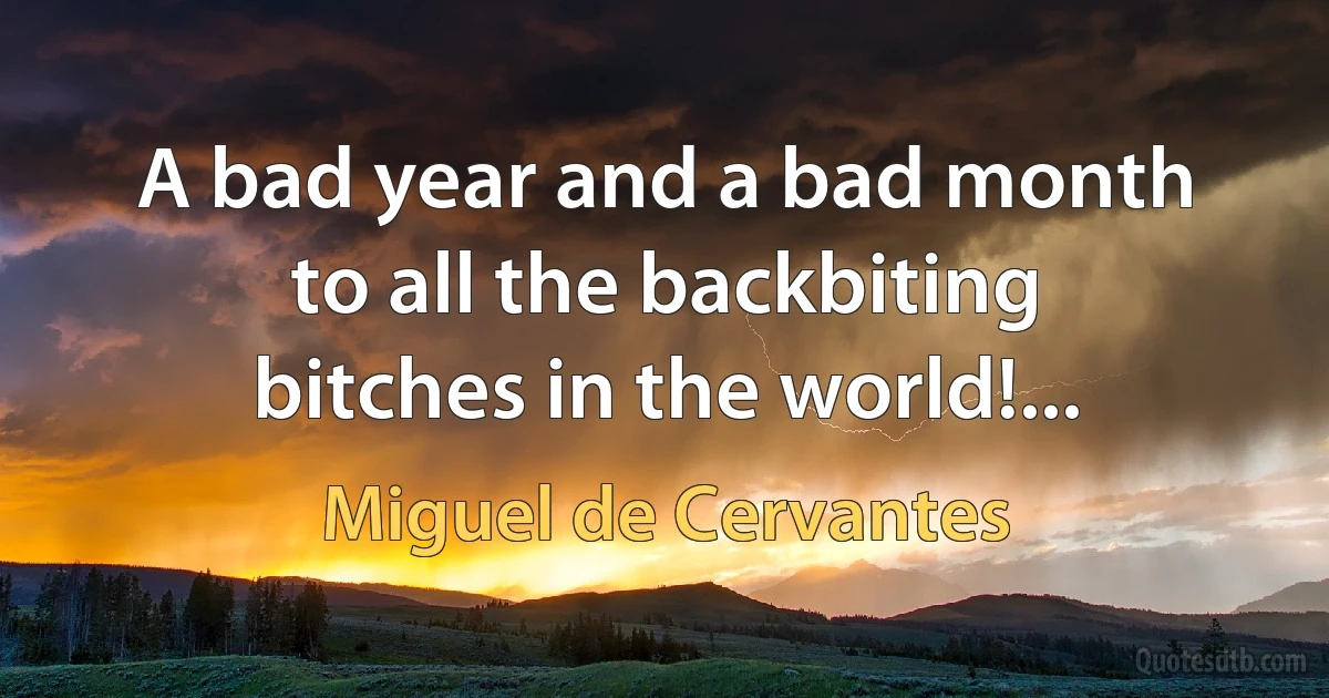 A bad year and a bad month to all the backbiting bitches in the world!... (Miguel de Cervantes)