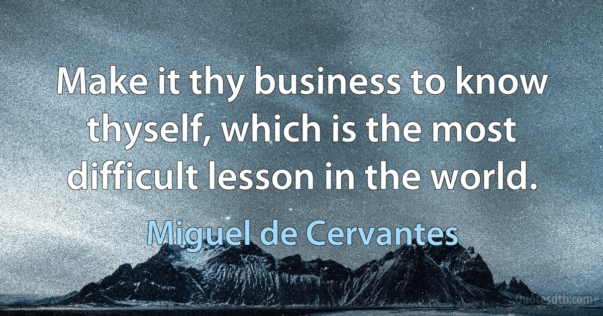 Make it thy business to know thyself, which is the most difficult lesson in the world. (Miguel de Cervantes)