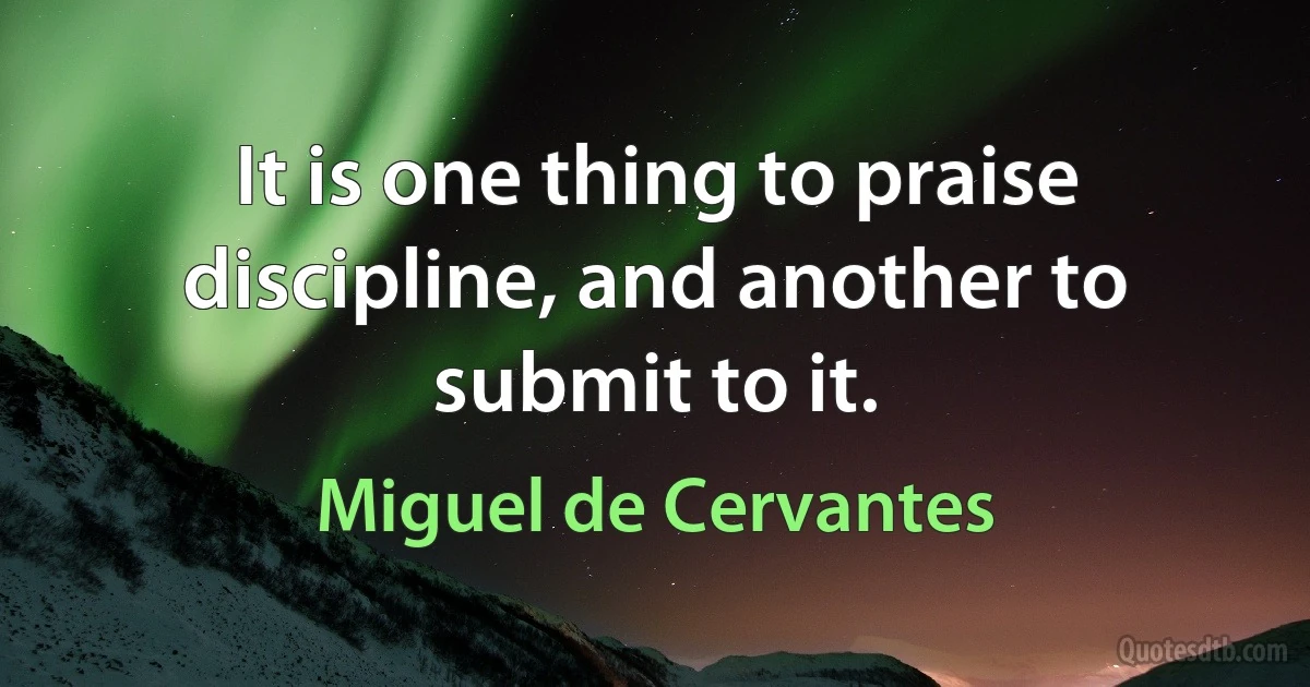 It is one thing to praise discipline, and another to submit to it. (Miguel de Cervantes)