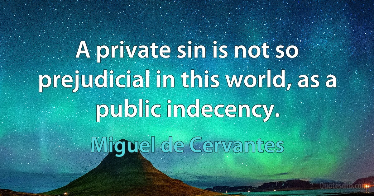 A private sin is not so prejudicial in this world, as a public indecency. (Miguel de Cervantes)