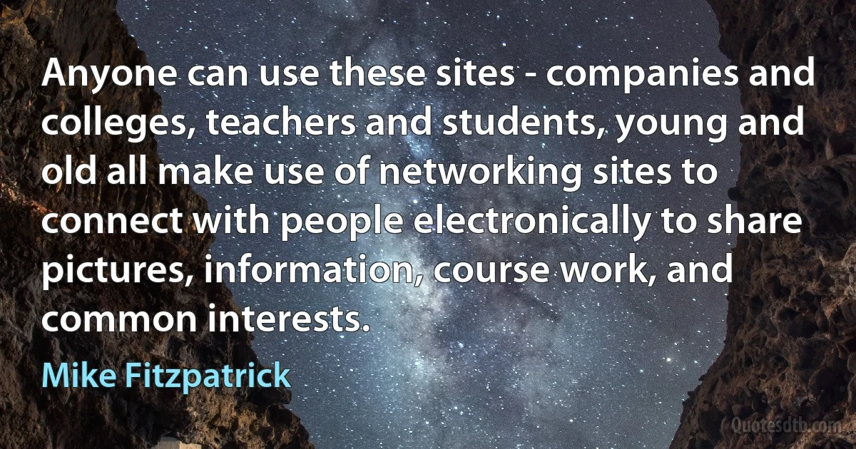 Anyone can use these sites - companies and colleges, teachers and students, young and old all make use of networking sites to connect with people electronically to share pictures, information, course work, and common interests. (Mike Fitzpatrick)