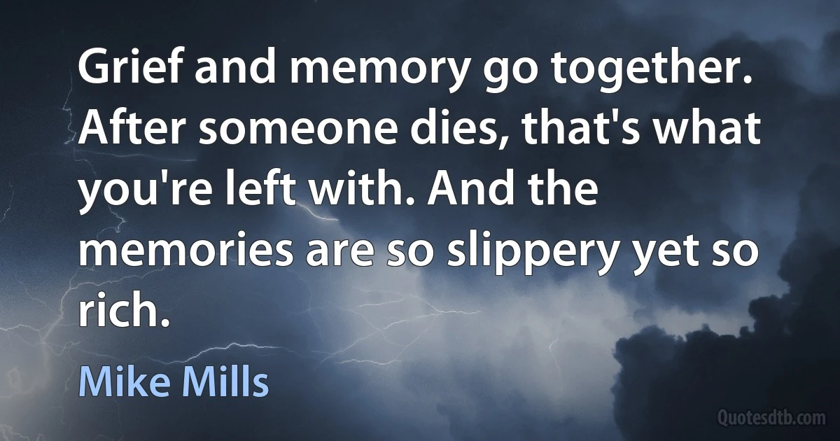 Grief and memory go together. After someone dies, that's what you're left with. And the memories are so slippery yet so rich. (Mike Mills)