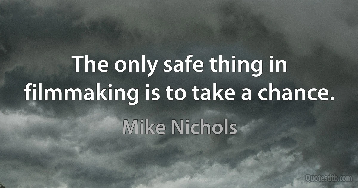 The only safe thing in filmmaking is to take a chance. (Mike Nichols)