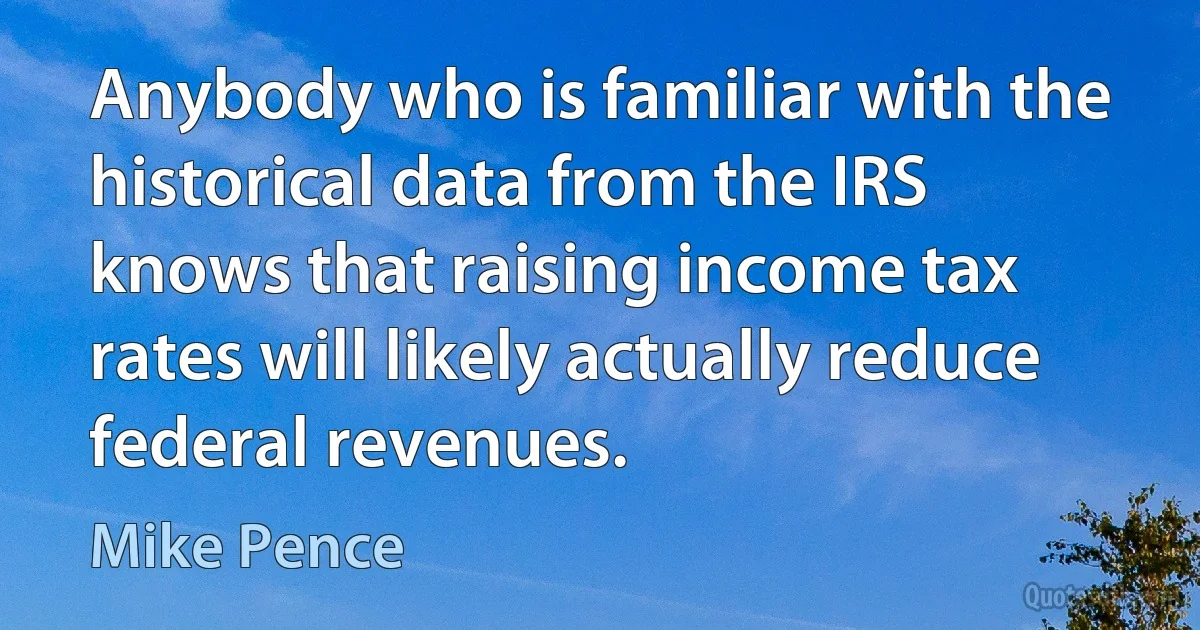 Anybody who is familiar with the historical data from the IRS knows that raising income tax rates will likely actually reduce federal revenues. (Mike Pence)