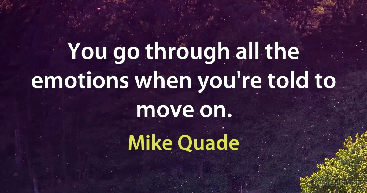 You go through all the emotions when you're told to move on. (Mike Quade)