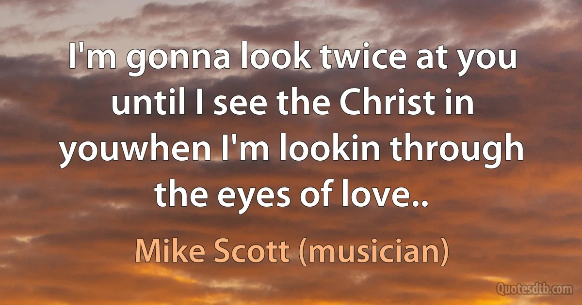 I'm gonna look twice at you
until I see the Christ in youwhen I'm lookin through the eyes of love.. (Mike Scott (musician))