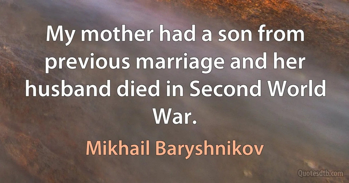 My mother had a son from previous marriage and her husband died in Second World War. (Mikhail Baryshnikov)