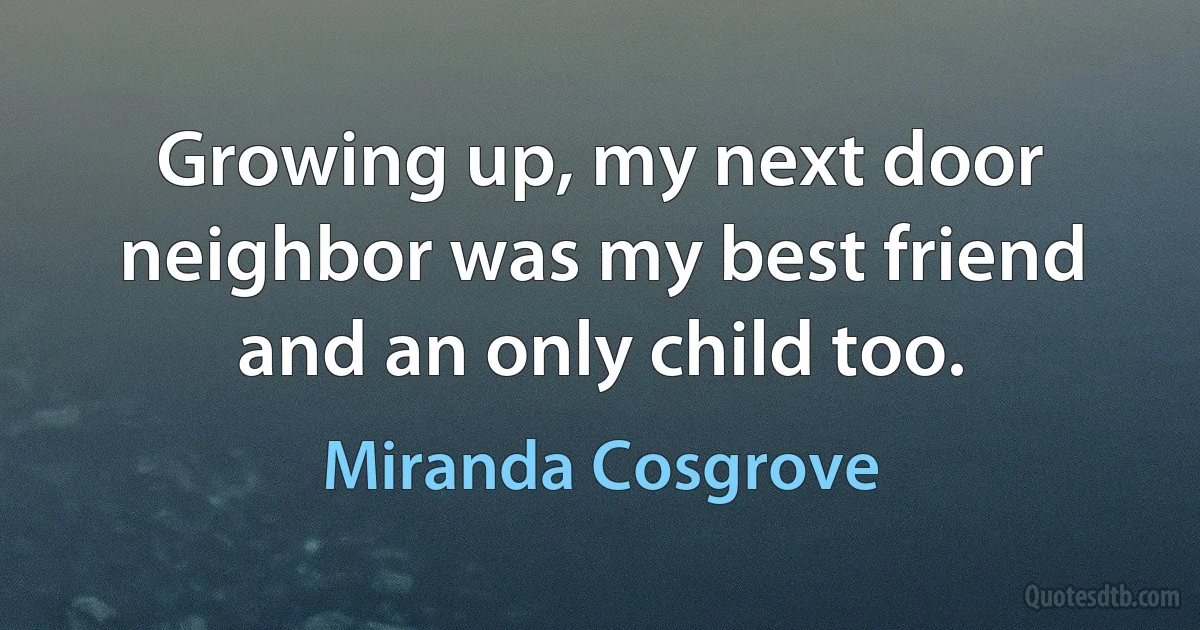 Growing up, my next door neighbor was my best friend and an only child too. (Miranda Cosgrove)