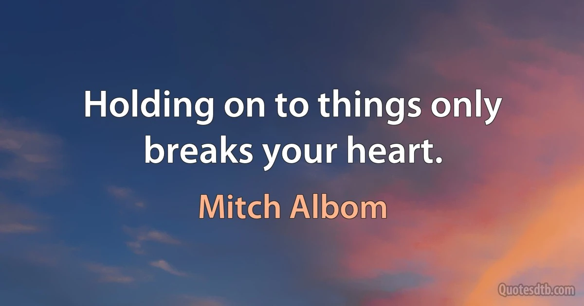 Holding on to things only breaks your heart. (Mitch Albom)