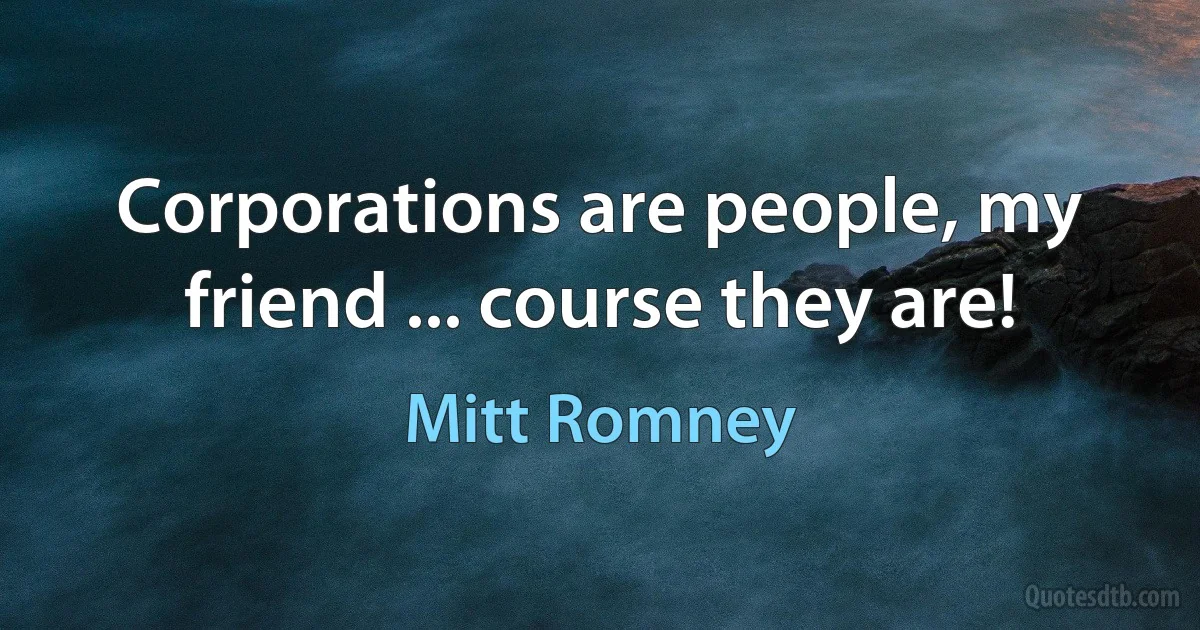 Corporations are people, my friend ... course they are! (Mitt Romney)