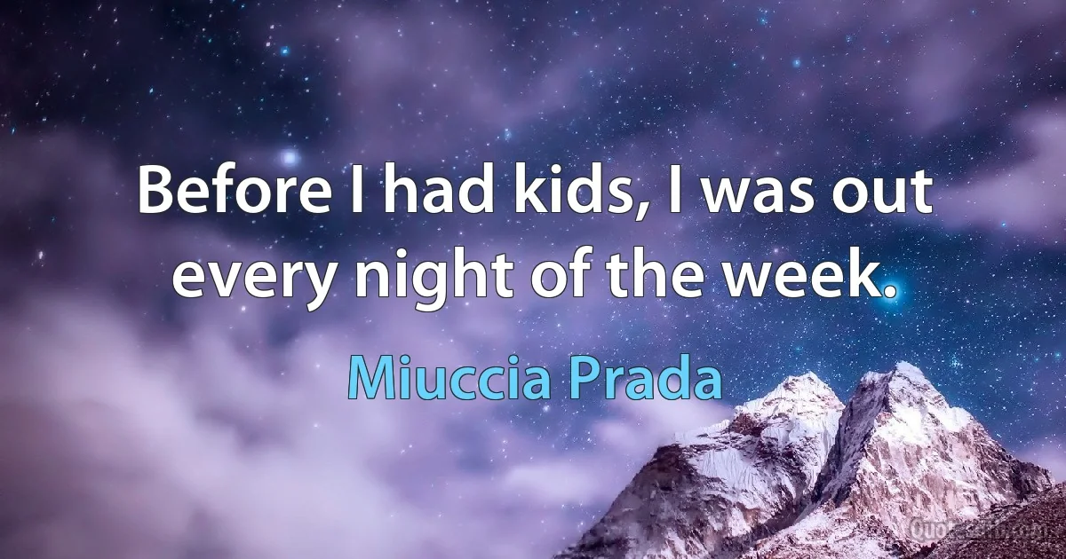 Before I had kids, I was out every night of the week. (Miuccia Prada)