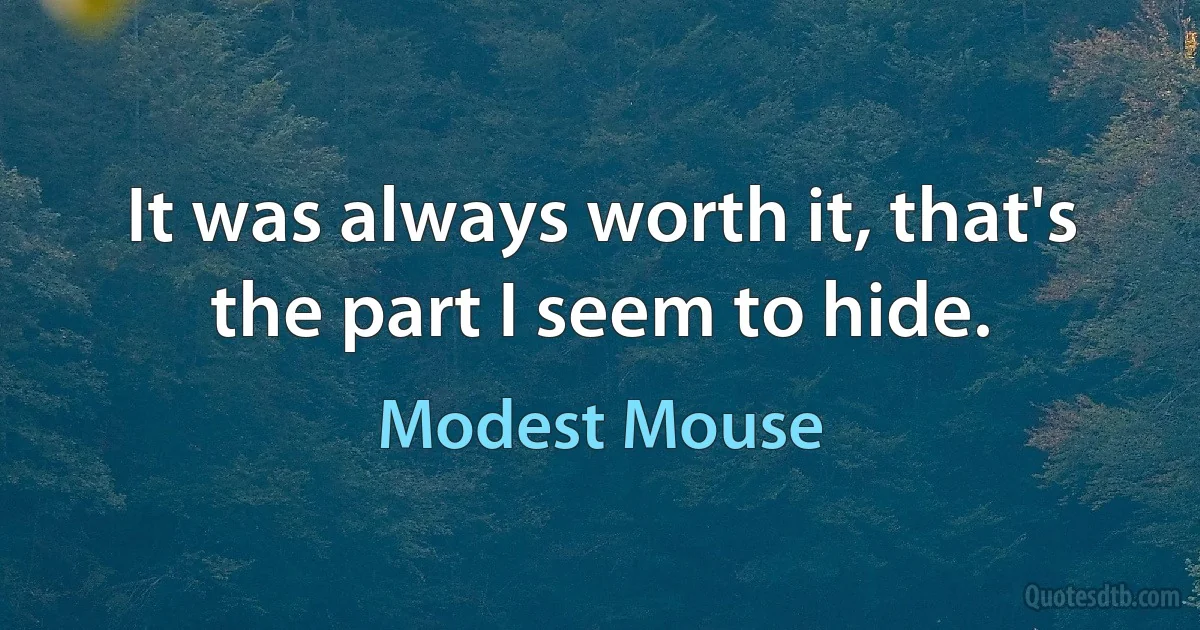 It was always worth it, that's the part I seem to hide. (Modest Mouse)