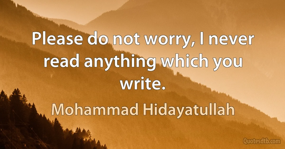 Please do not worry, I never read anything which you write. (Mohammad Hidayatullah)