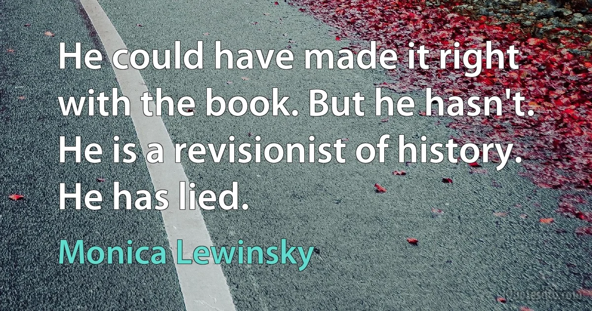 He could have made it right with the book. But he hasn't. He is a revisionist of history. He has lied. (Monica Lewinsky)