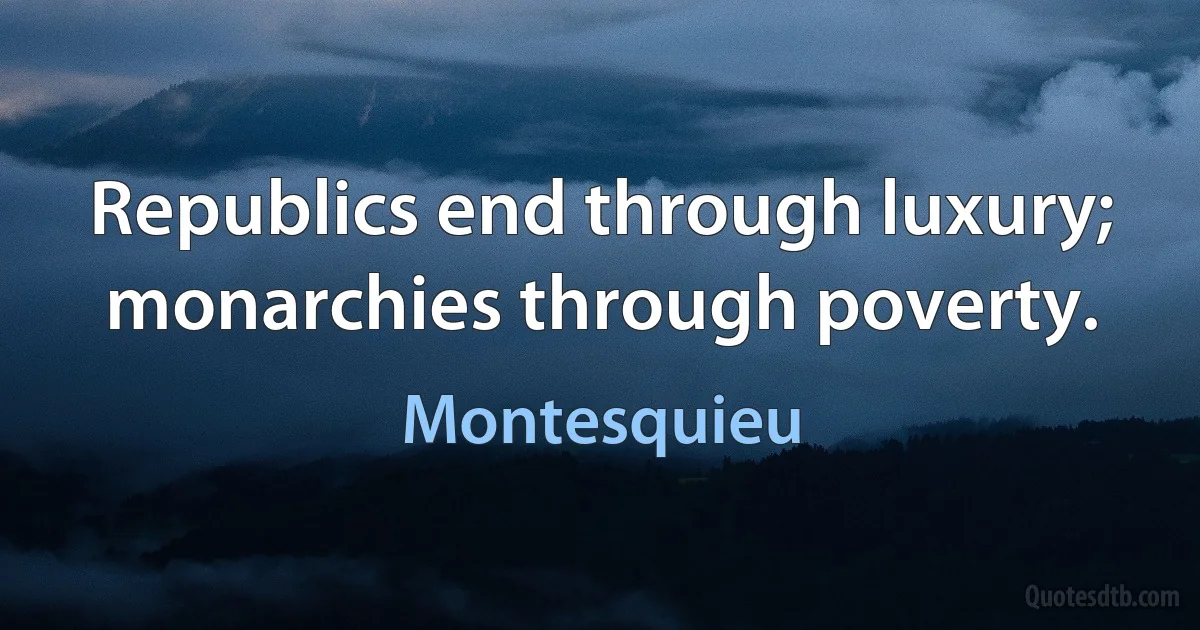 Republics end through luxury; monarchies through poverty. (Montesquieu)