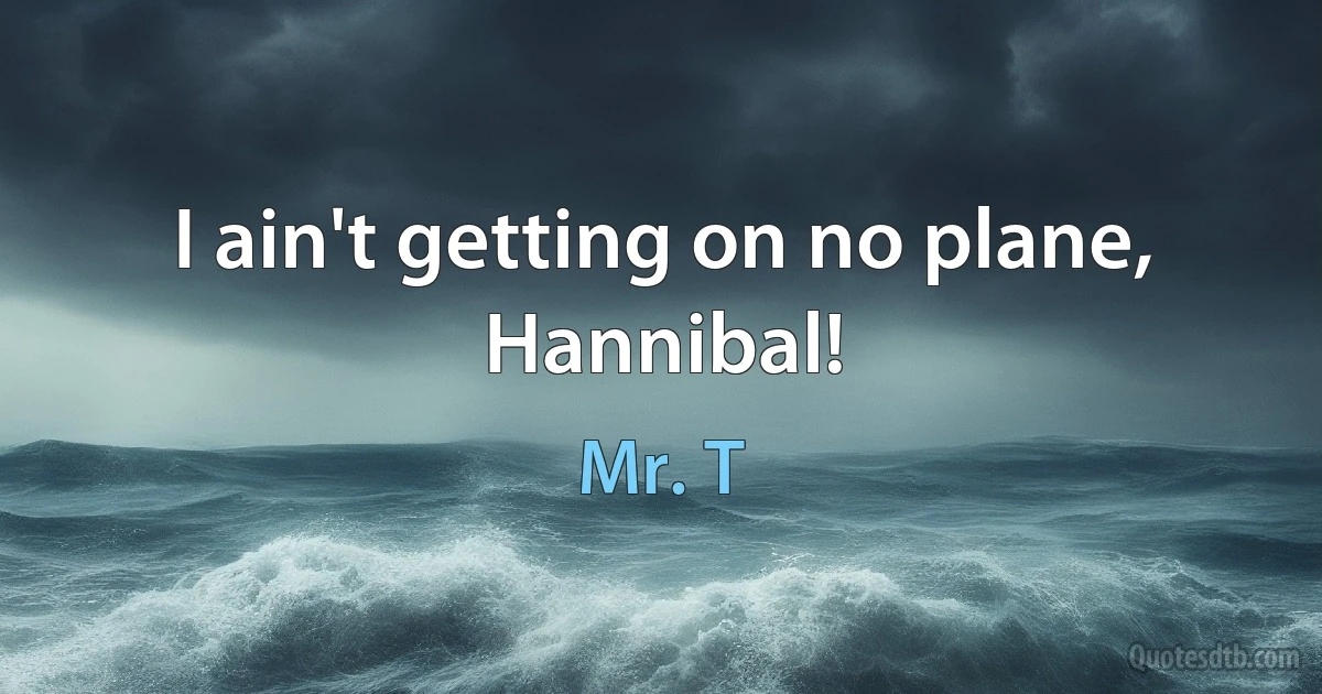 I ain't getting on no plane, Hannibal! (Mr. T)