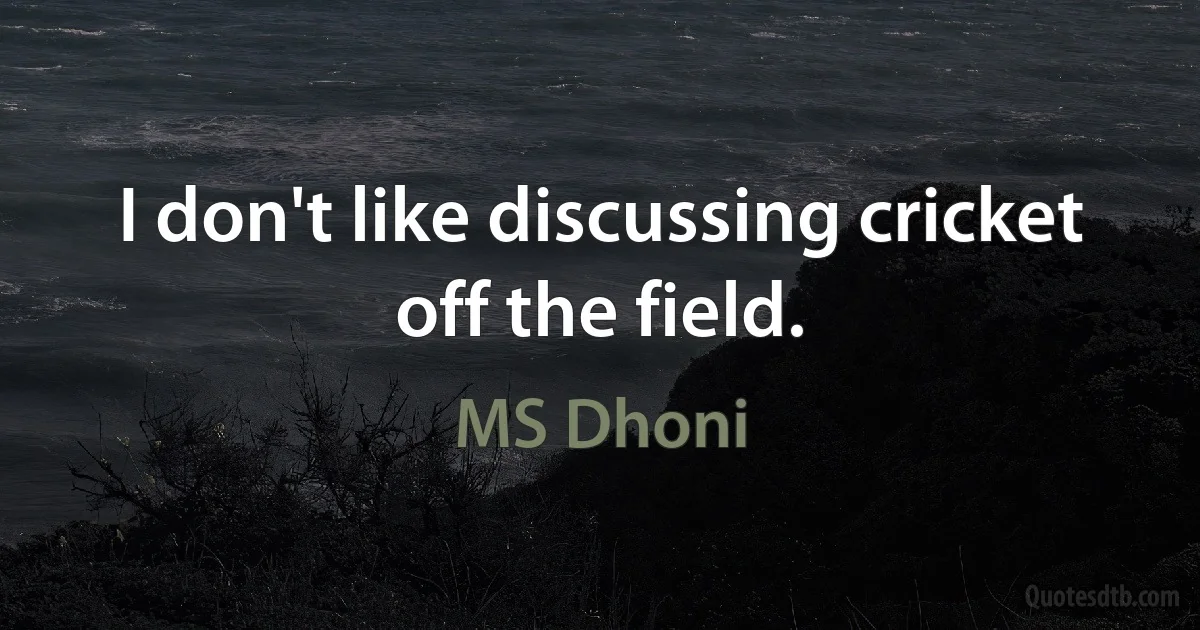 I don't like discussing cricket off the field. (MS Dhoni)