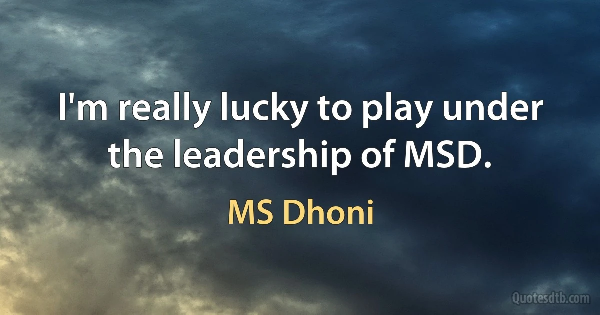 I'm really lucky to play under the leadership of MSD. (MS Dhoni)