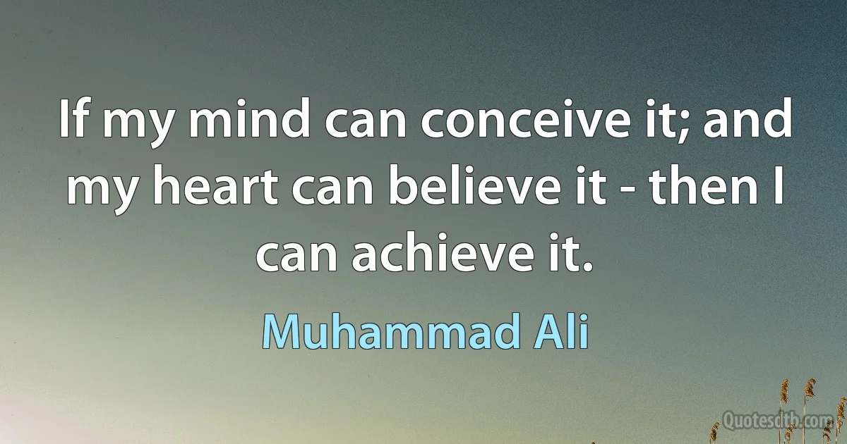 If my mind can conceive it; and my heart can believe it - then I can achieve it. (Muhammad Ali)