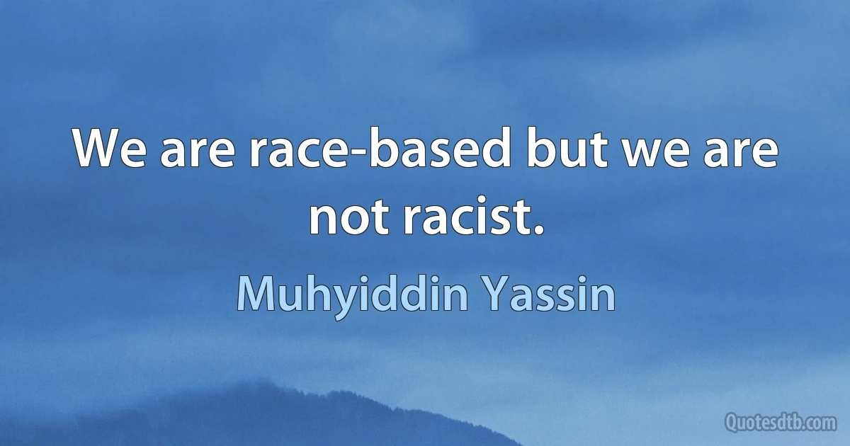 We are race-based but we are not racist. (Muhyiddin Yassin)