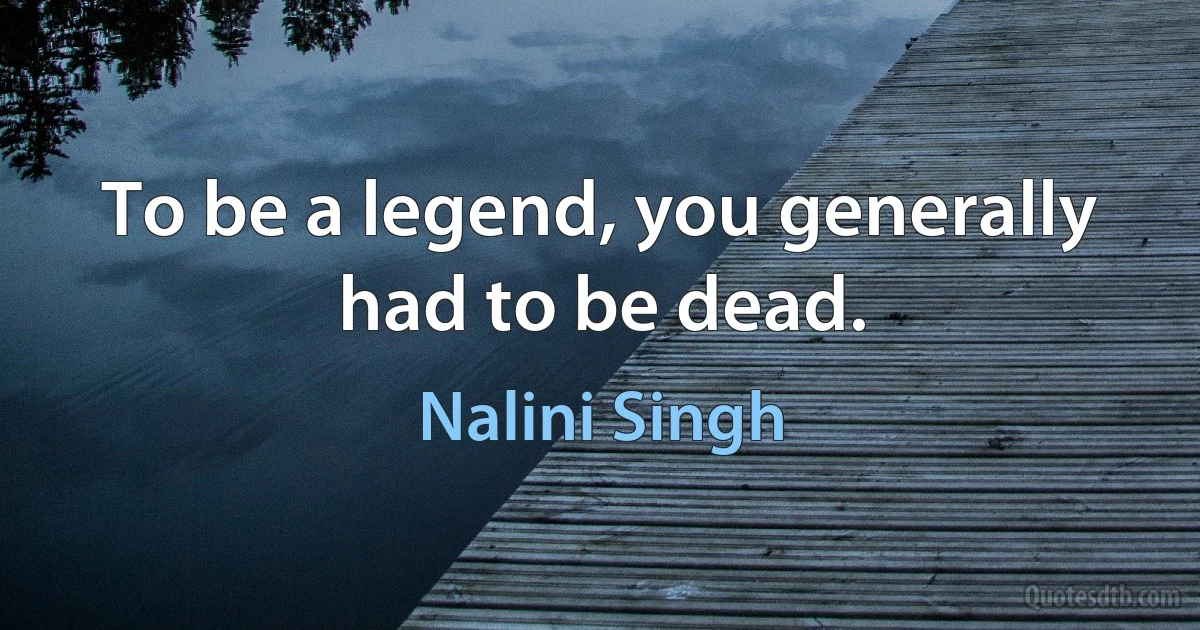 To be a legend, you generally had to be dead. (Nalini Singh)