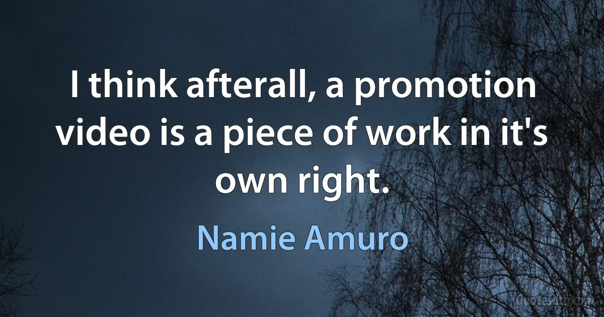 I think afterall, a promotion video is a piece of work in it's own right. (Namie Amuro)