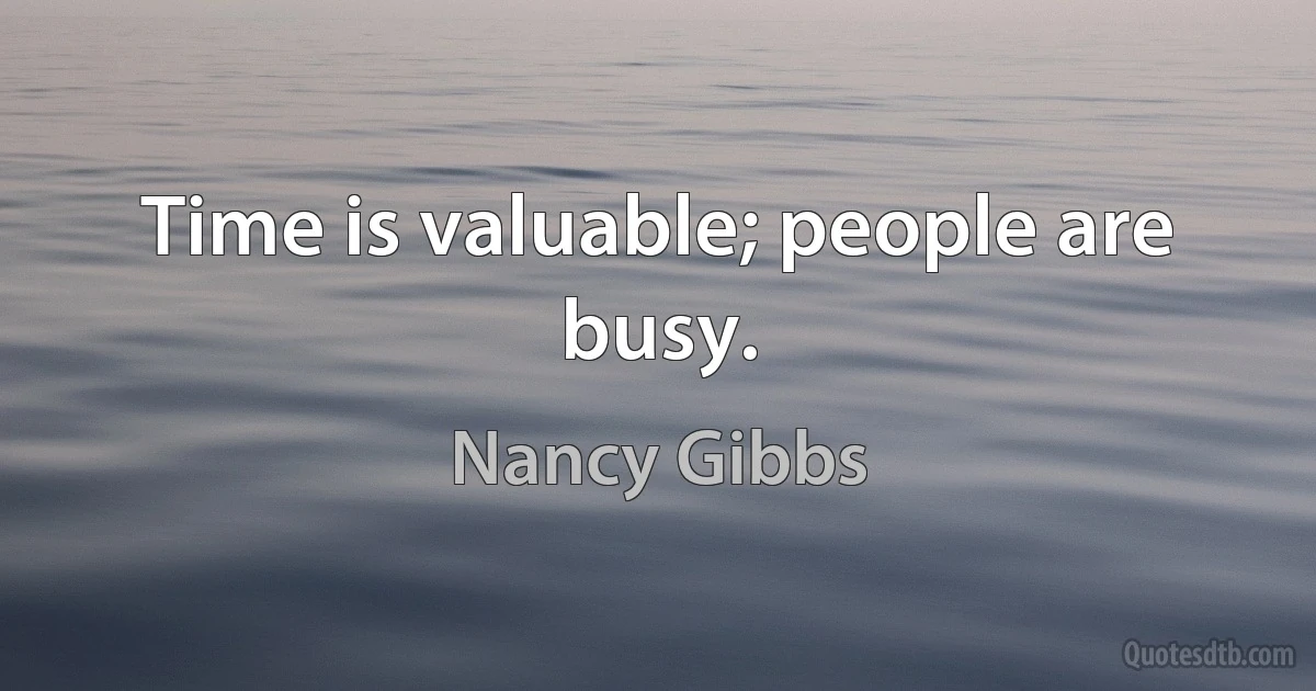 Time is valuable; people are busy. (Nancy Gibbs)