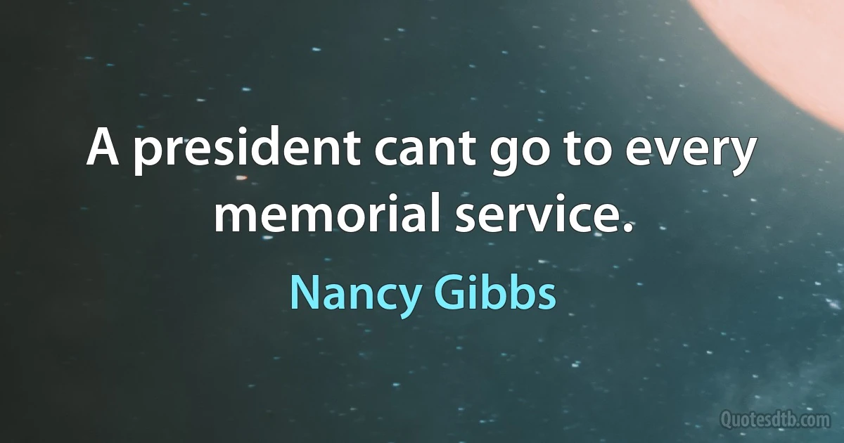 A president cant go to every memorial service. (Nancy Gibbs)