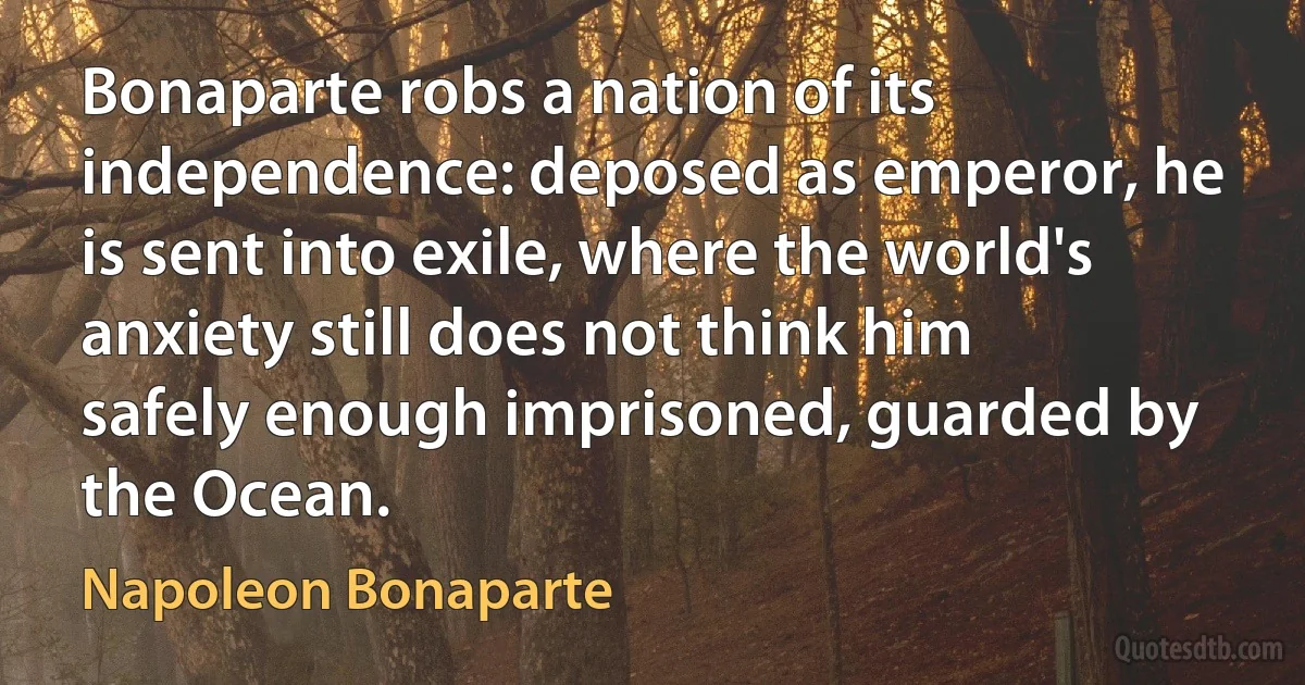 Bonaparte robs a nation of its independence: deposed as emperor, he is sent into exile, where the world's anxiety still does not think him safely enough imprisoned, guarded by the Ocean. (Napoleon Bonaparte)