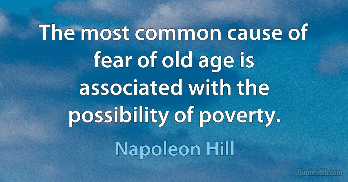 The most common cause of fear of old age is associated with the possibility of poverty. (Napoleon Hill)