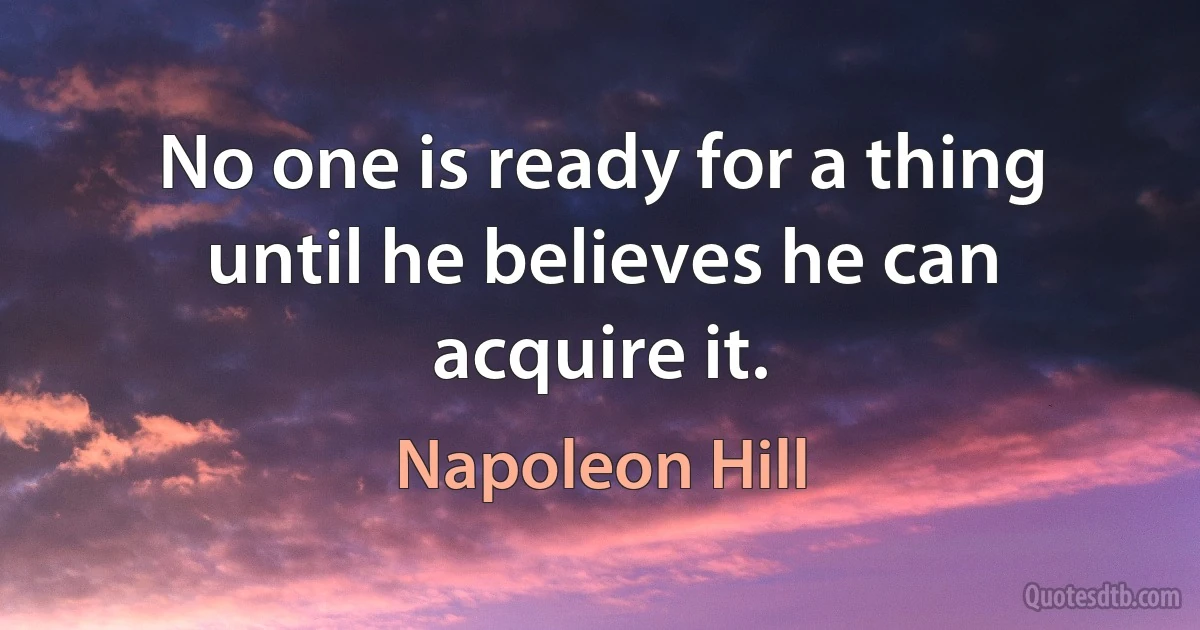 No one is ready for a thing until he believes he can acquire it. (Napoleon Hill)