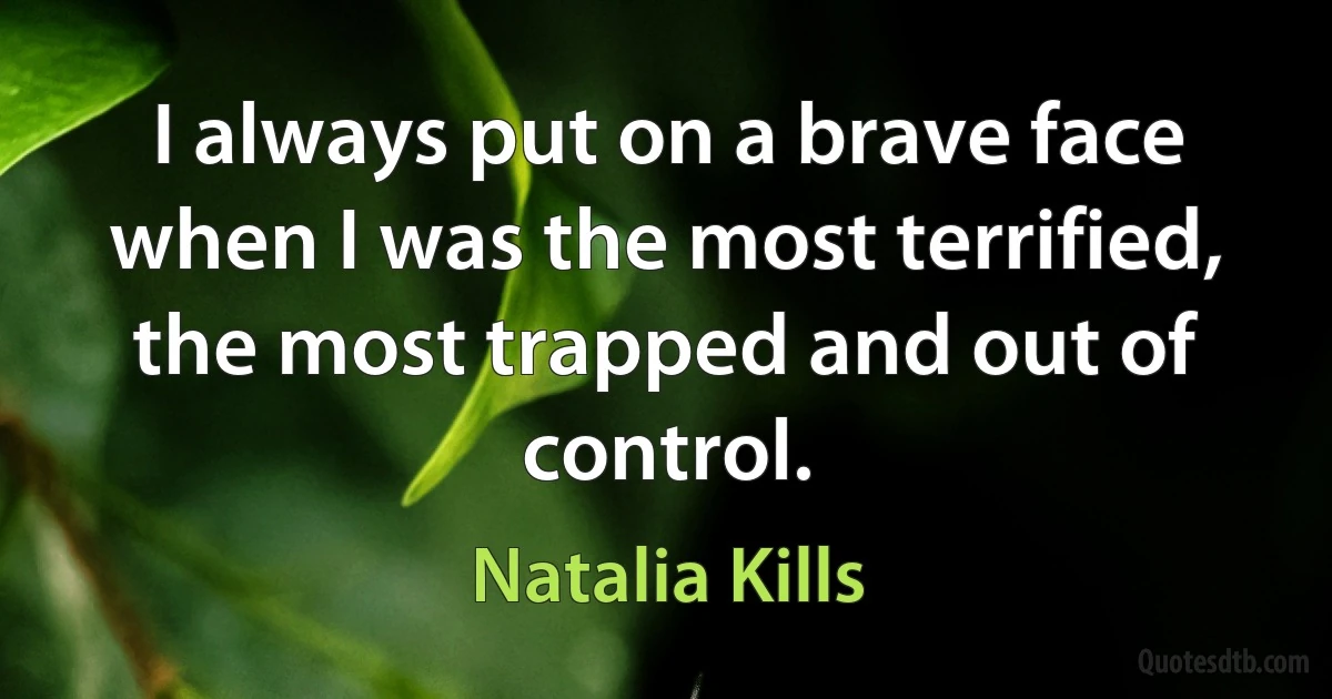 I always put on a brave face when I was the most terrified, the most trapped and out of control. (Natalia Kills)