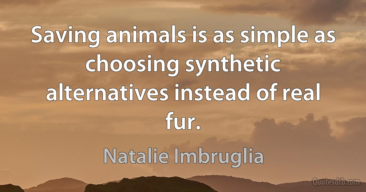 Saving animals is as simple as choosing synthetic alternatives instead of real fur. (Natalie Imbruglia)