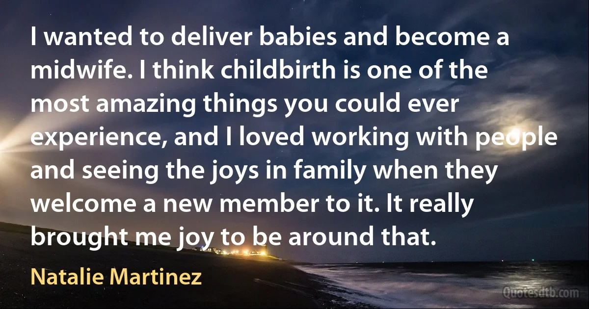 I wanted to deliver babies and become a midwife. I think childbirth is one of the most amazing things you could ever experience, and I loved working with people and seeing the joys in family when they welcome a new member to it. It really brought me joy to be around that. (Natalie Martinez)