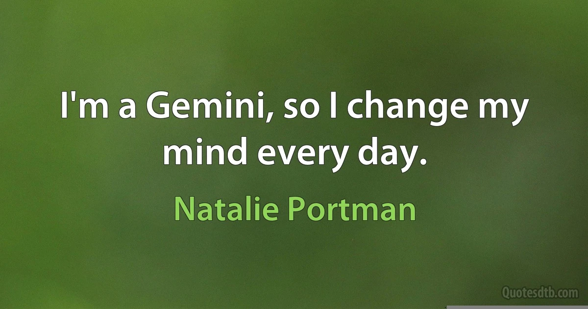 I'm a Gemini, so I change my mind every day. (Natalie Portman)