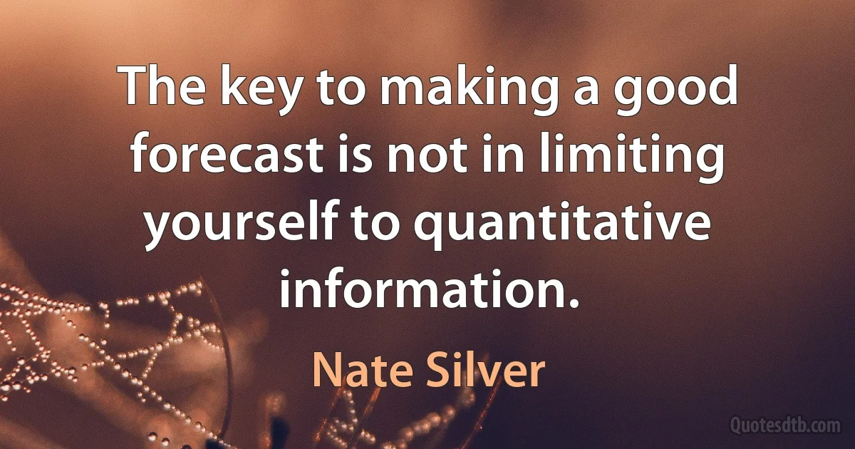 The key to making a good forecast is not in limiting yourself to quantitative information. (Nate Silver)