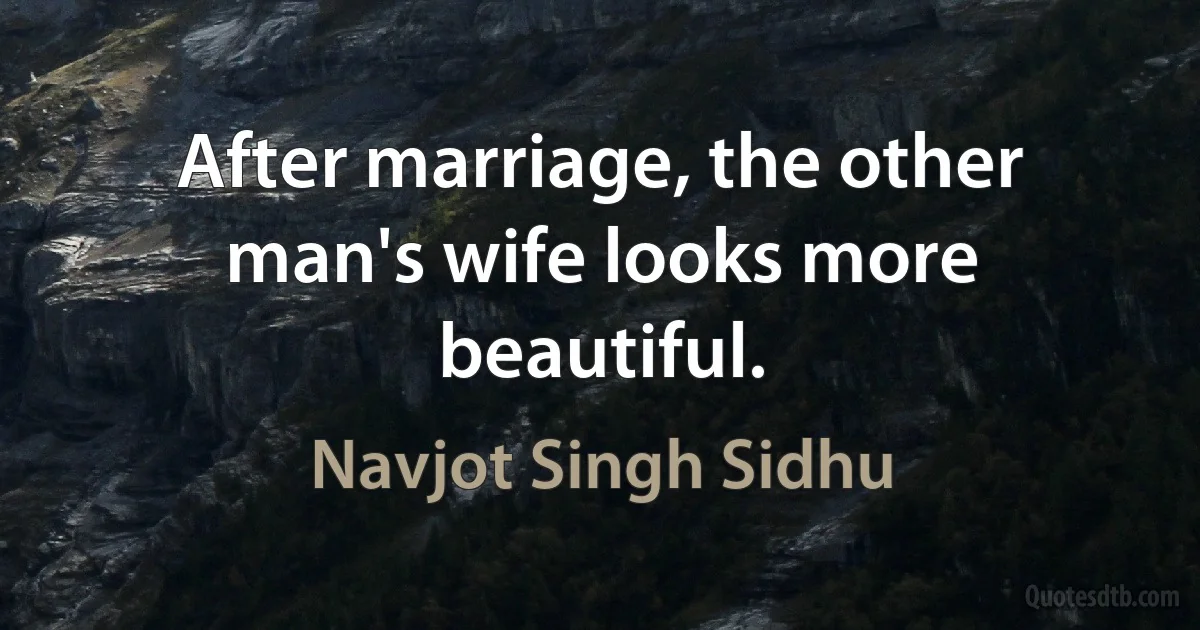 After marriage, the other man's wife looks more beautiful. (Navjot Singh Sidhu)