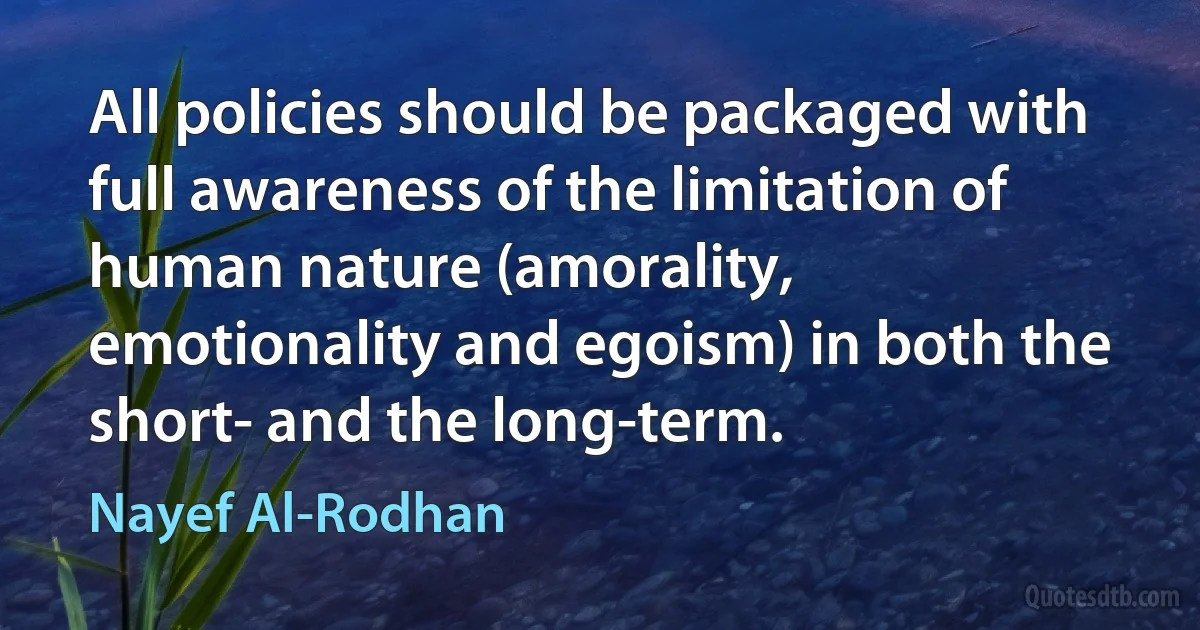 All policies should be packaged with full awareness of the limitation of human nature (amorality, emotionality and egoism) in both the short- and the long-term. (Nayef Al-Rodhan)