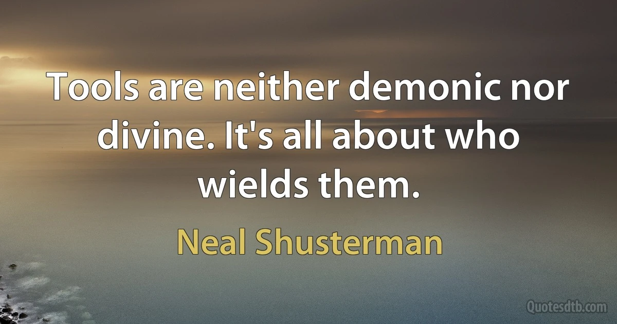 Tools are neither demonic nor divine. It's all about who wields them. (Neal Shusterman)