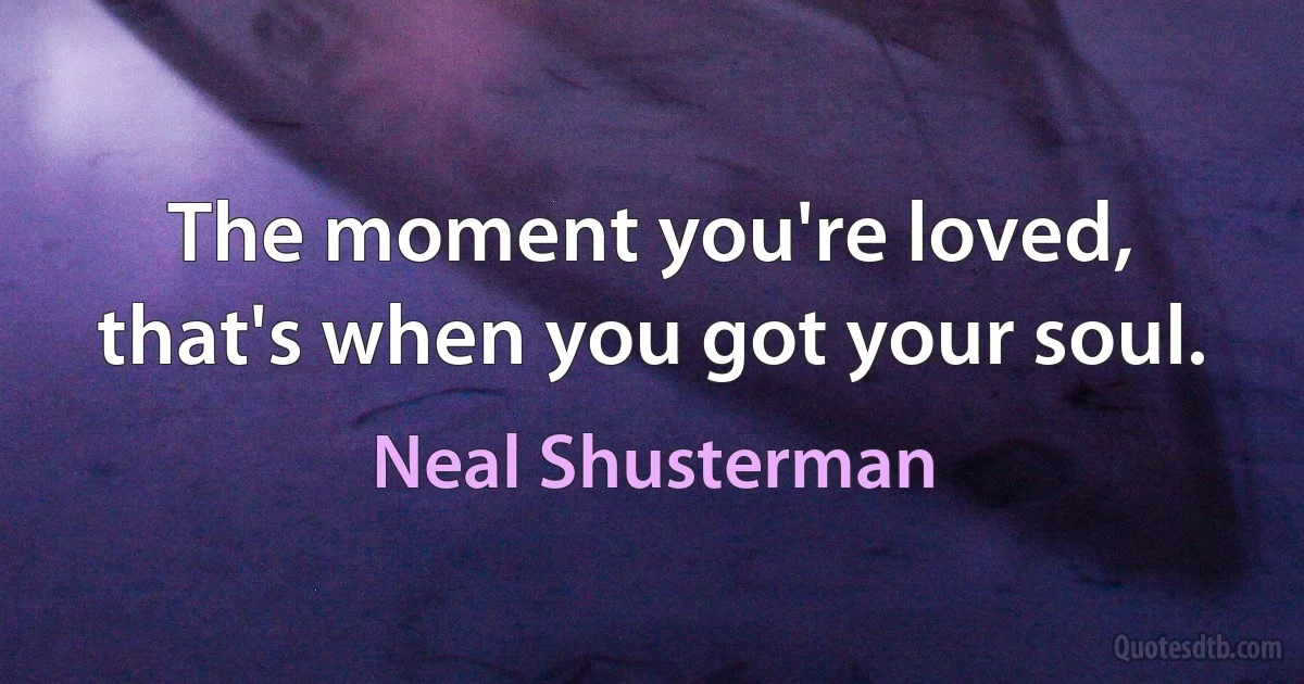 The moment you're loved, that's when you got your soul. (Neal Shusterman)