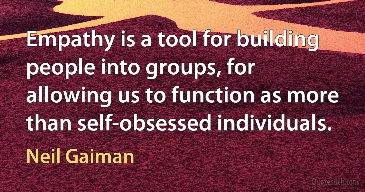 Empathy is a tool for building people into groups, for allowing us to function as more than self-obsessed individuals. (Neil Gaiman)