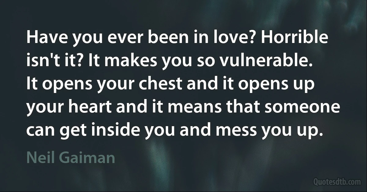 Have you ever been in love? Horrible isn't it? It makes you so vulnerable. It opens your chest and it opens up your heart and it means that someone can get inside you and mess you up. (Neil Gaiman)