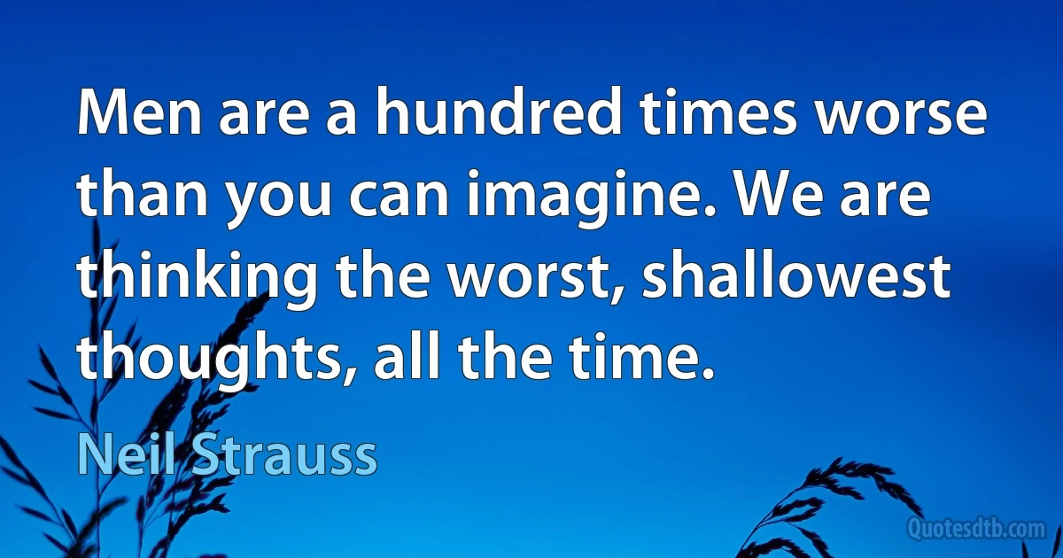 Men are a hundred times worse than you can imagine. We are thinking the worst, shallowest thoughts, all the time. (Neil Strauss)