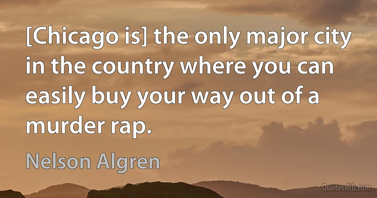 [Chicago is] the only major city in the country where you can easily buy your way out of a murder rap. (Nelson Algren)