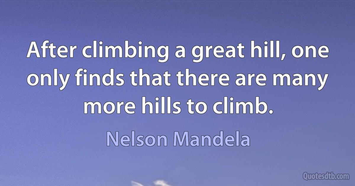 After climbing a great hill, one only finds that there are many more hills to climb. (Nelson Mandela)