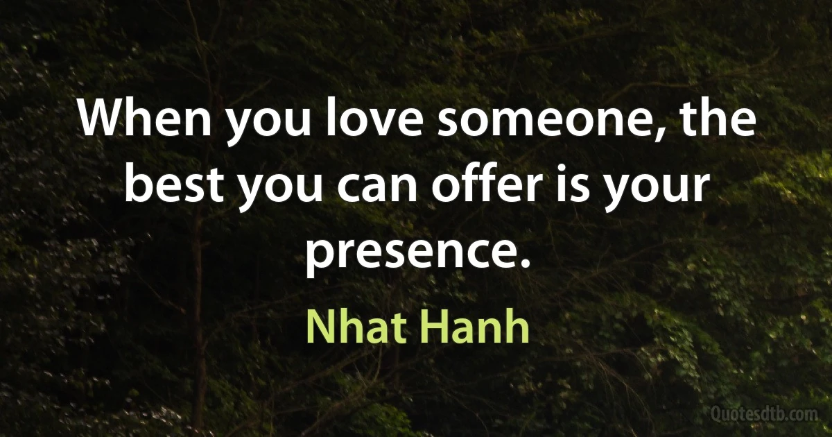 When you love someone, the best you can offer is your presence. (Nhat Hanh)