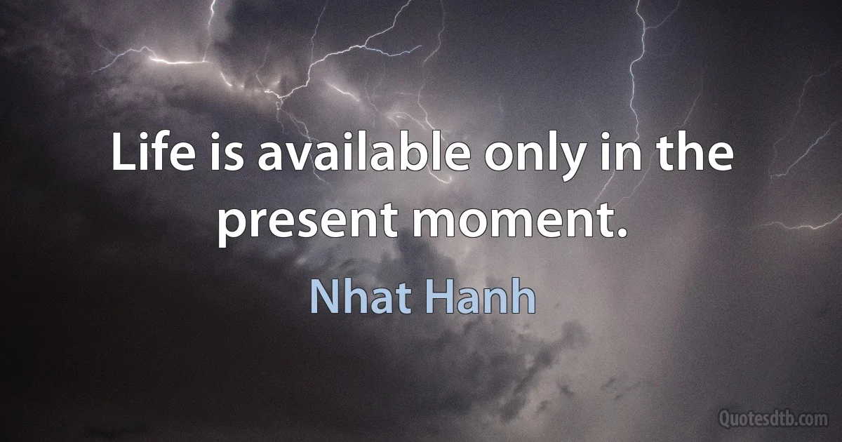 Life is available only in the present moment. (Nhat Hanh)