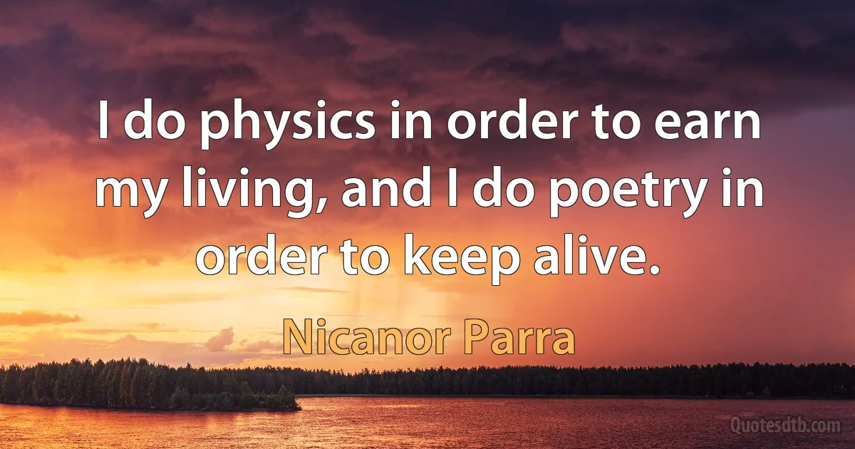 I do physics in order to earn my living, and I do poetry in order to keep alive. (Nicanor Parra)